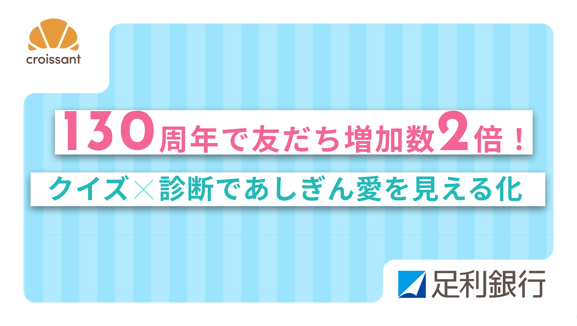 タイトル： 130 周年記念キャンペーンで LINE 友だち増加数が通常の 2倍 に！「クイズ×診断」で〈あしぎん愛〉を深めるファン化戦略